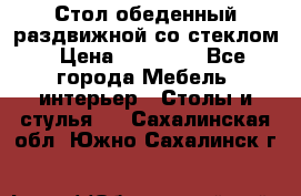 Стол обеденный раздвижной со стеклом › Цена ­ 20 000 - Все города Мебель, интерьер » Столы и стулья   . Сахалинская обл.,Южно-Сахалинск г.